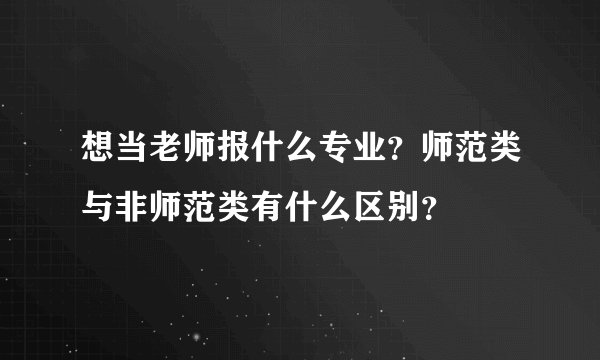 想当老师报什么专业？师范类与非师范类有什么区别？