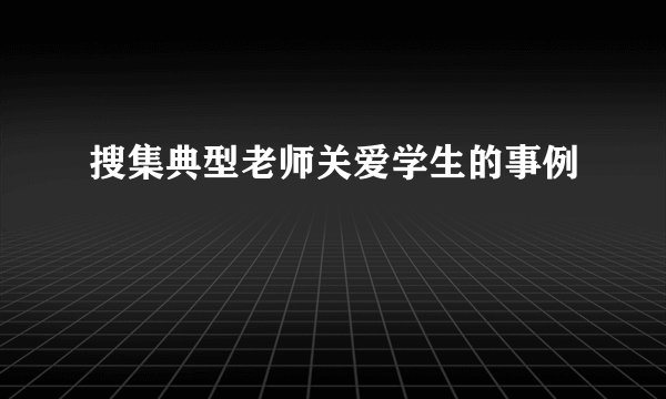搜集典型老师关爱学生的事例