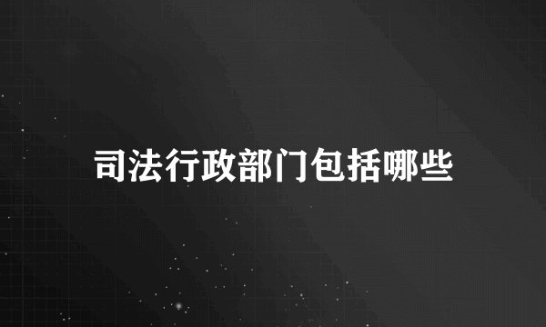 司法行政部门包括哪些