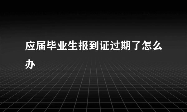 应届毕业生报到证过期了怎么办