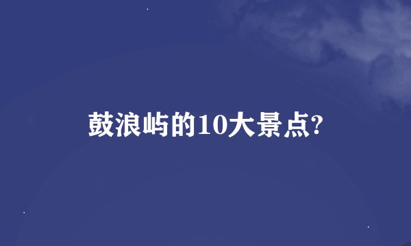 鼓浪屿的10大景点?