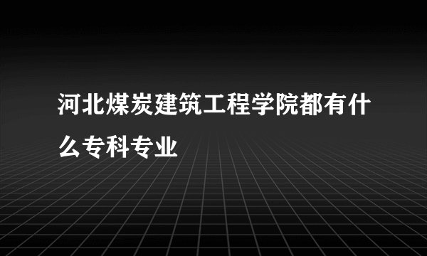 河北煤炭建筑工程学院都有什么专科专业
