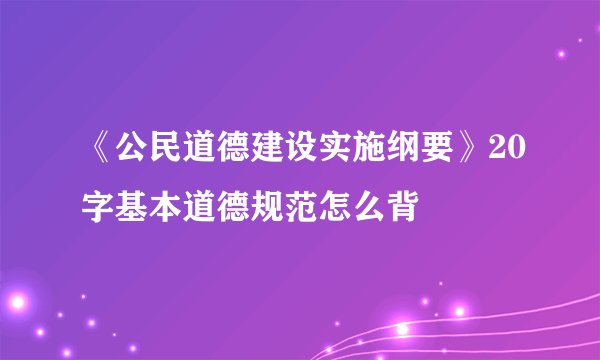 《公民道德建设实施纲要》20字基本道德规范怎么背