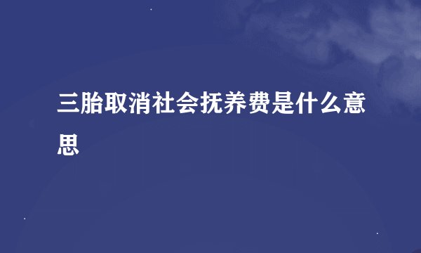 三胎取消社会抚养费是什么意思