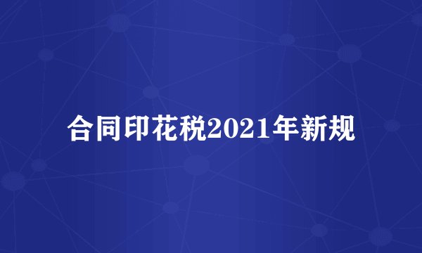 合同印花税2021年新规