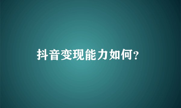 抖音变现能力如何？