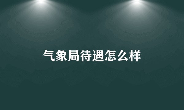气象局待遇怎么样
