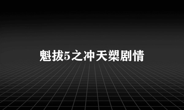 魁拔5之冲天槊剧情