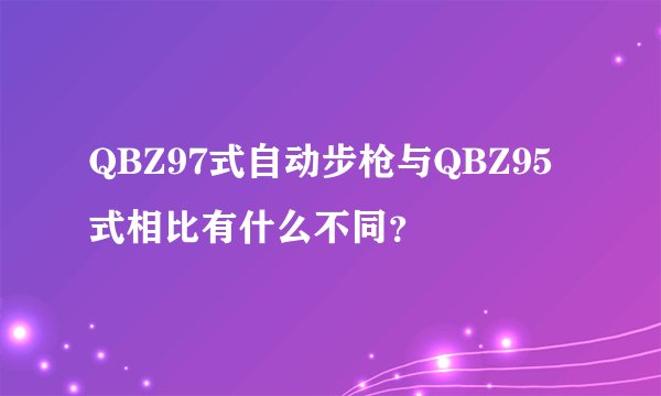 QBZ97式自动步枪与QBZ95式相比有什么不同？