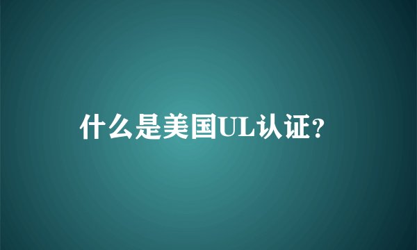 什么是美国UL认证？