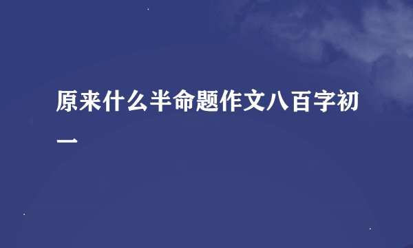 原来什么半命题作文八百字初一