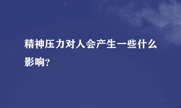 精神压力对人会产生一些什么影响？