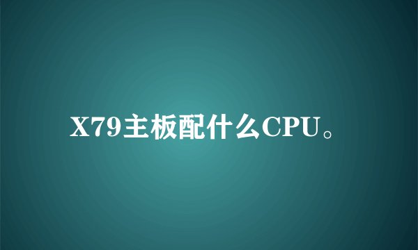 X79主板配什么CPU。