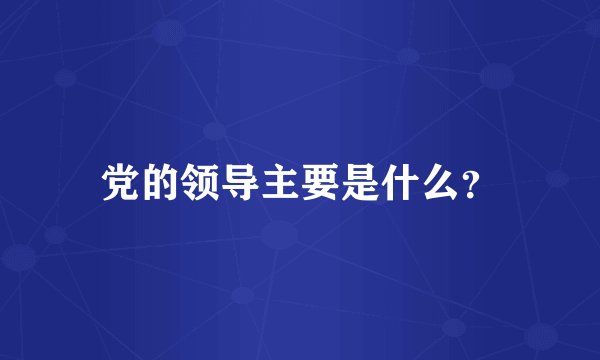 党的领导主要是什么？