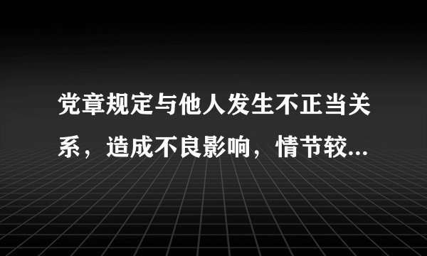 党章规定与他人发生不正当关系，造成不良影响，情节较重的，给予什么处分
