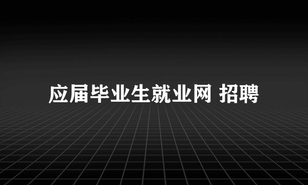 应届毕业生就业网 招聘
