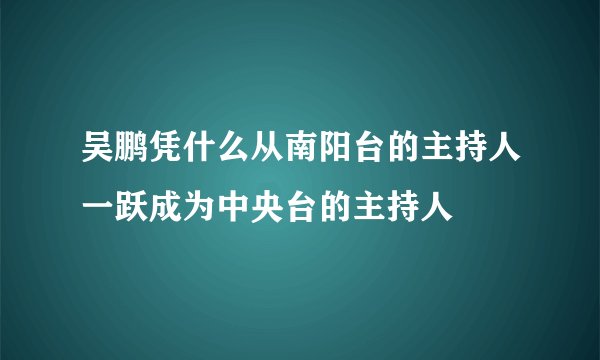 吴鹏凭什么从南阳台的主持人一跃成为中央台的主持人
