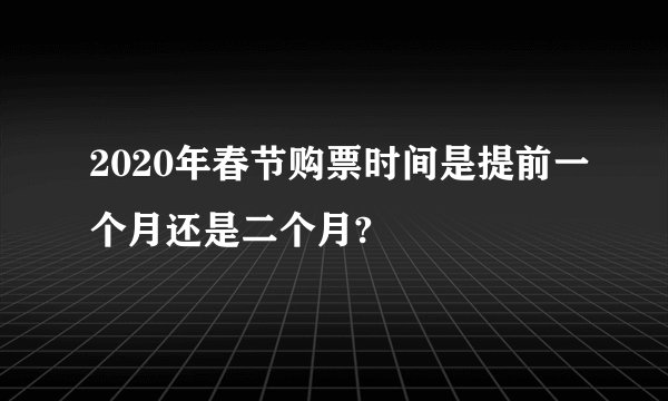 2020年春节购票时间是提前一个月还是二个月?