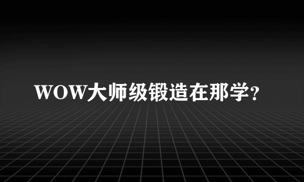 WOW大师级锻造在那学？