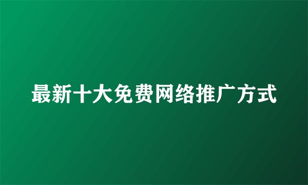 最新十大免费网络推广方式