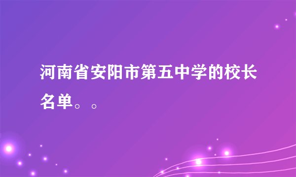 河南省安阳市第五中学的校长名单。。