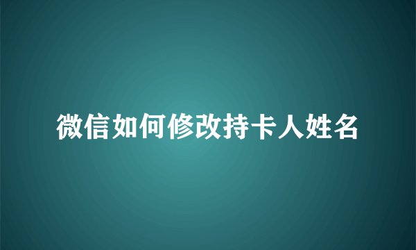 微信如何修改持卡人姓名