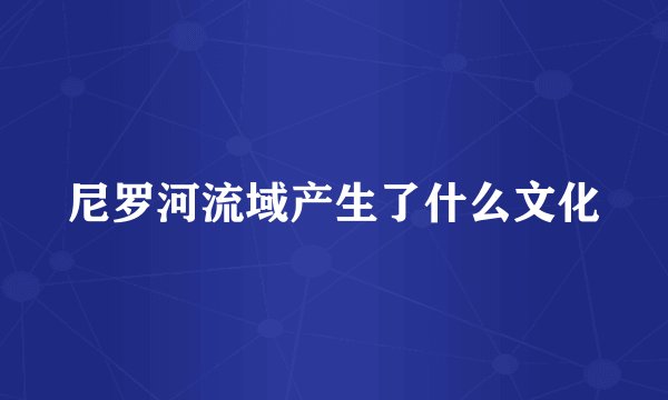 尼罗河流域产生了什么文化