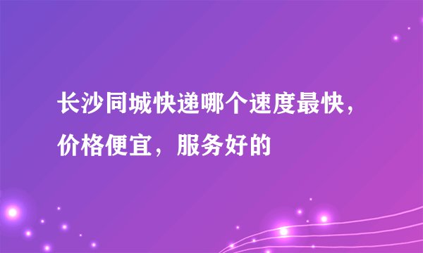 长沙同城快递哪个速度最快，价格便宜，服务好的