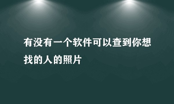 有没有一个软件可以查到你想找的人的照片