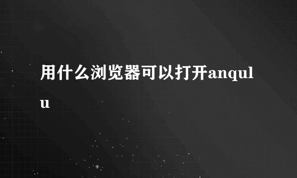用什么浏览器可以打开anqulu