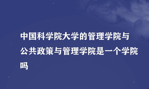 中国科学院大学的管理学院与公共政策与管理学院是一个学院吗