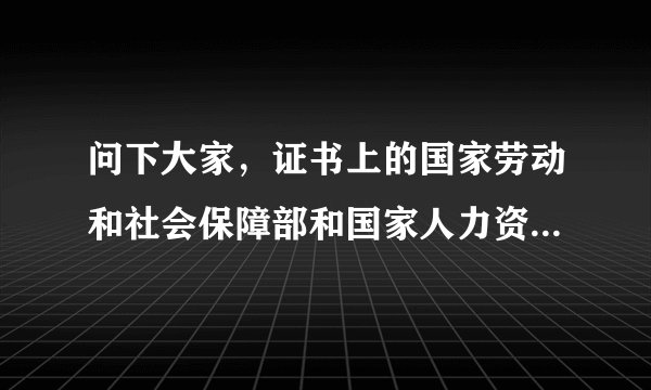 问下大家，证书上的国家劳动和社会保障部和国家人力资源和社会保障部有区别吗？