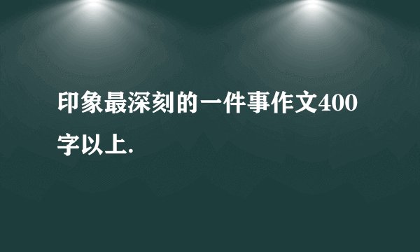 印象最深刻的一件事作文400字以上.