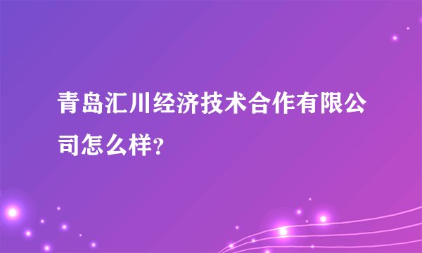 青岛汇川经济技术合作有限公司怎么样？