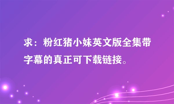 求：粉红猪小妹英文版全集带字幕的真正可下载链接。