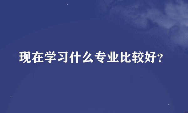 现在学习什么专业比较好？