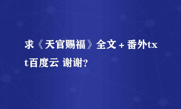 求《天官赐福》全文＋番外txt百度云 谢谢？