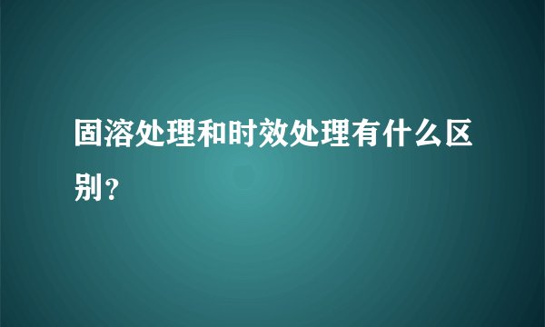固溶处理和时效处理有什么区别？