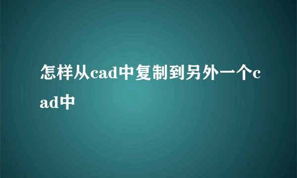 怎样从cad中复制到另外一个cad中