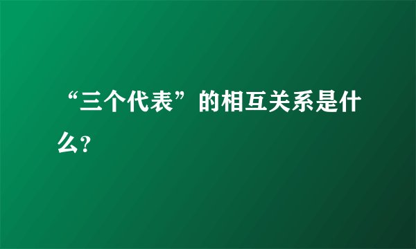 “三个代表”的相互关系是什么？