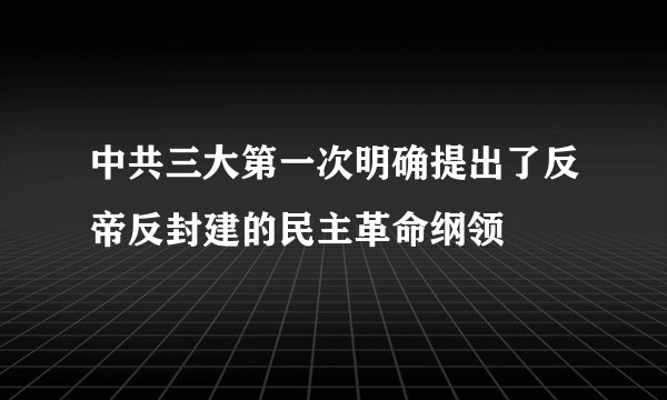 中共三大第一次明确提出了反帝反封建的民主革命纲领