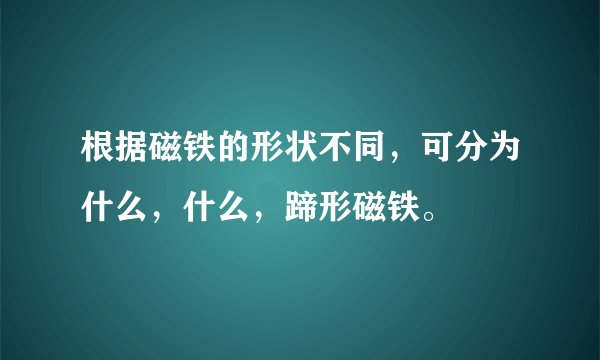 根据磁铁的形状不同，可分为什么，什么，蹄形磁铁。