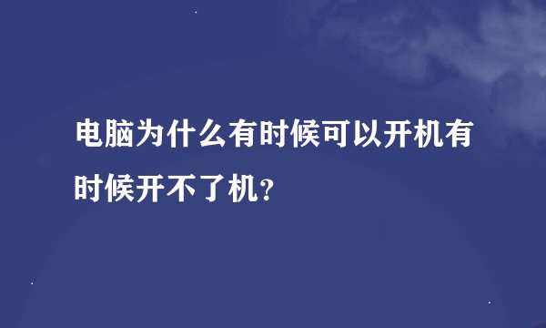 电脑为什么有时候可以开机有时候开不了机？