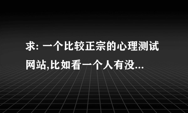 求: 一个比较正宗的心理测试网站,比如看一个人有没有患抑郁症之类的