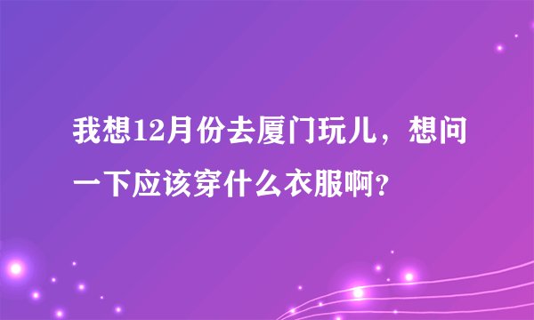 我想12月份去厦门玩儿，想问一下应该穿什么衣服啊？