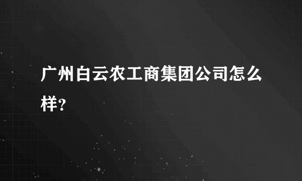 广州白云农工商集团公司怎么样？