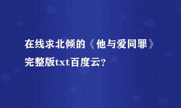 在线求北倾的《他与爱同罪》完整版txt百度云？