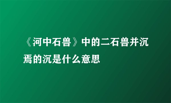 《河中石兽》中的二石兽并沉焉的沉是什么意思