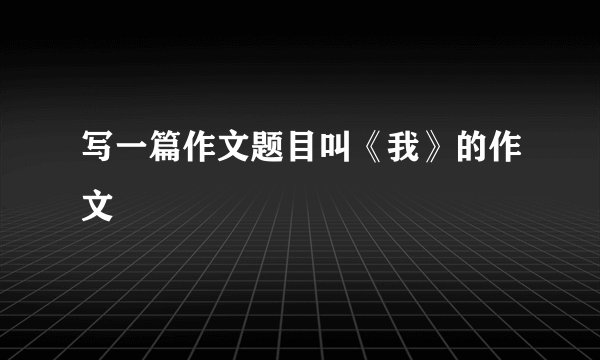 写一篇作文题目叫《我》的作文