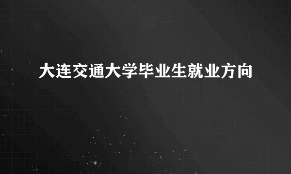 大连交通大学毕业生就业方向